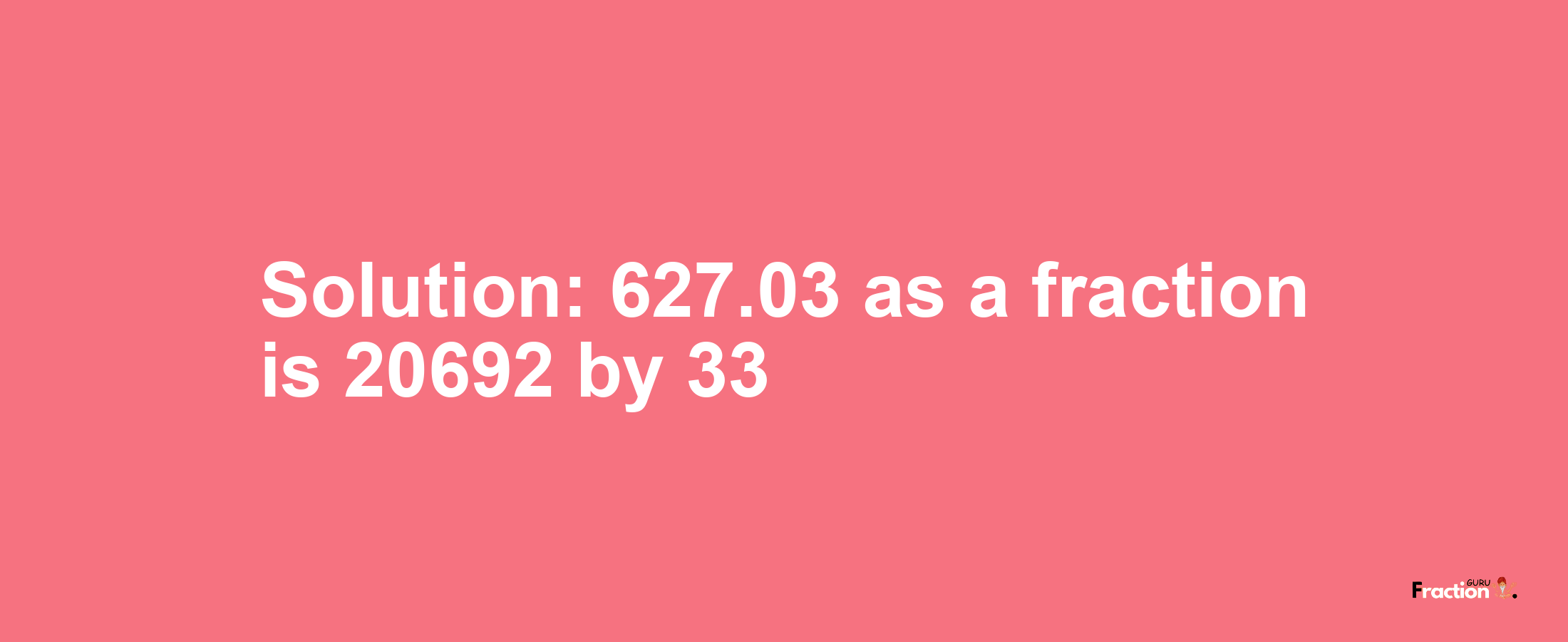 Solution:627.03 as a fraction is 20692/33